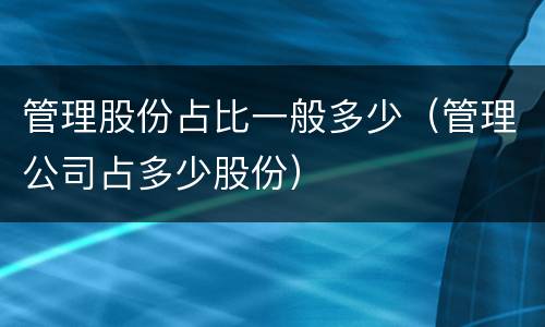 管理股份占比一般多少（管理公司占多少股份）