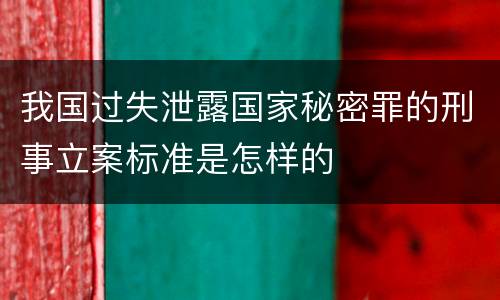 我国过失泄露国家秘密罪的刑事立案标准是怎样的
