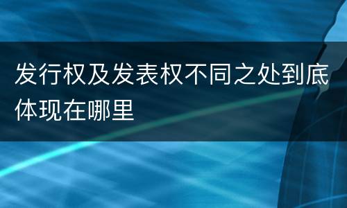 发行权及发表权不同之处到底体现在哪里