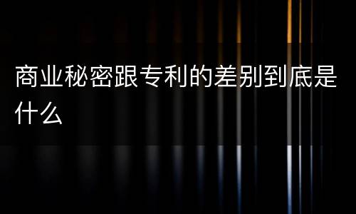 商业秘密跟专利的差别到底是什么