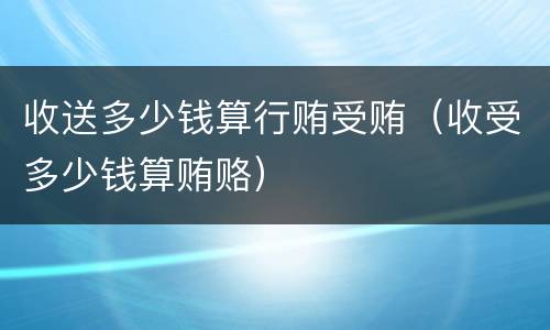 收送多少钱算行贿受贿（收受多少钱算贿赂）