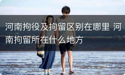 河南拘役及拘留区别在哪里 河南拘留所在什么地方