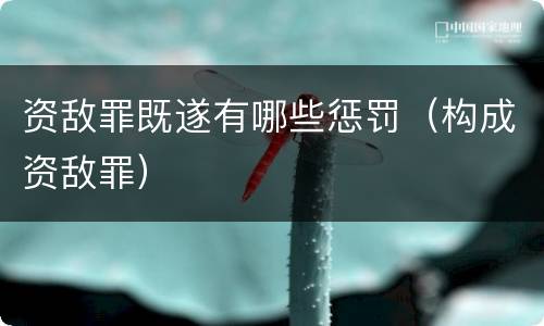 资敌罪既遂有哪些惩罚（构成资敌罪）