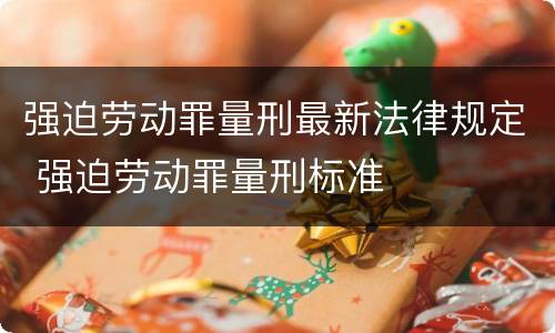 强迫劳动罪量刑最新法律规定 强迫劳动罪量刑标准