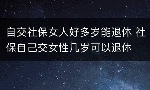 自交社保女人好多岁能退休 社保自己交女性几岁可以退休