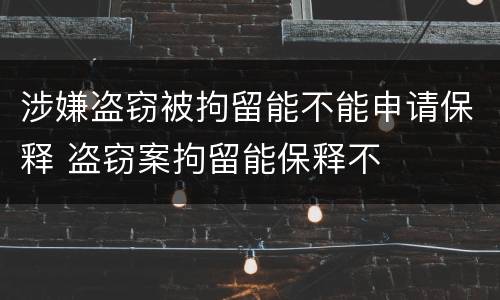 涉嫌盗窃被拘留能不能申请保释 盗窃案拘留能保释不