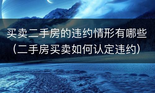 买卖二手房的违约情形有哪些（二手房买卖如何认定违约）