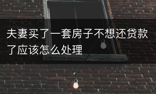 夫妻买了一套房子不想还贷款了应该怎么处理