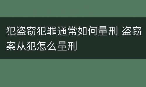 犯盗窃犯罪通常如何量刑 盗窃案从犯怎么量刑