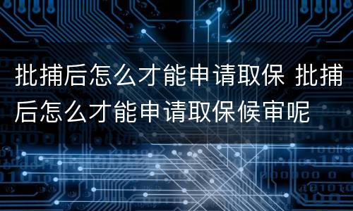 批捕后怎么才能申请取保 批捕后怎么才能申请取保候审呢