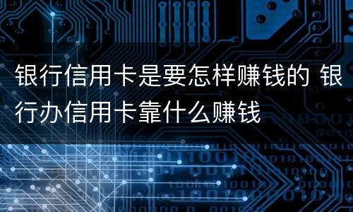银行信用卡是要怎样赚钱的 银行办信用卡靠什么赚钱