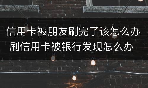 信用卡被朋友刷完了该怎么办 刷信用卡被银行发现怎么办