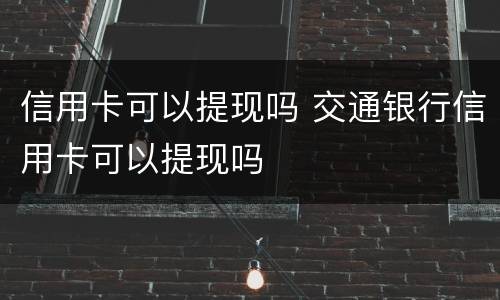信用卡可以提现吗 交通银行信用卡可以提现吗
