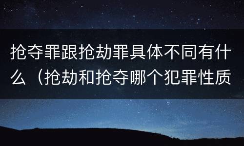 抢夺罪跟抢劫罪具体不同有什么（抢劫和抢夺哪个犯罪性质严重）