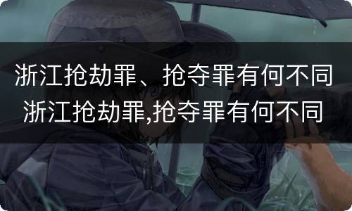浙江抢劫罪、抢夺罪有何不同 浙江抢劫罪,抢夺罪有何不同呢