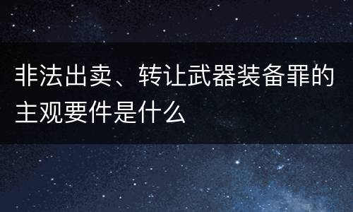 非法出卖、转让武器装备罪的主观要件是什么