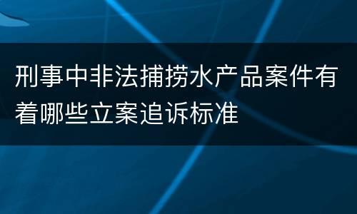 刑事中非法捕捞水产品案件有着哪些立案追诉标准