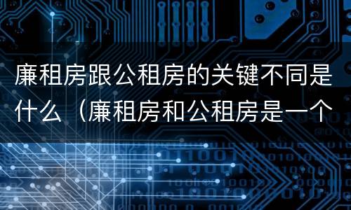 廉租房跟公租房的关键不同是什么（廉租房和公租房是一个意思吗）
