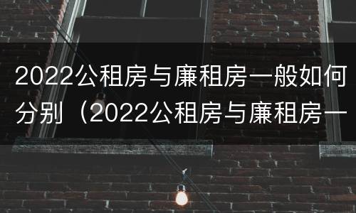 2022公租房与廉租房一般如何分别（2022公租房与廉租房一般如何分别呢）