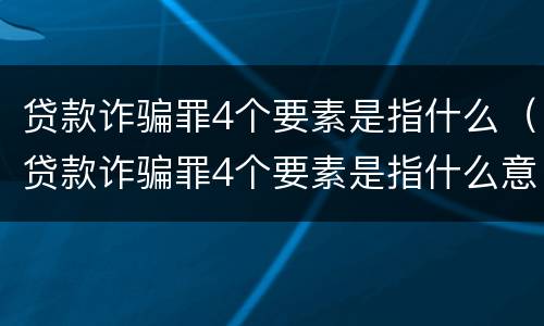 贷款诈骗罪4个要素是指什么（贷款诈骗罪4个要素是指什么意思）