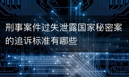 刑事案件过失泄露国家秘密案的追诉标准有哪些