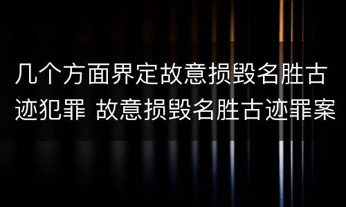 几个方面界定故意损毁名胜古迹犯罪 故意损毁名胜古迹罪案例