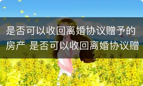 是否可以收回离婚协议赠予的房产 是否可以收回离婚协议赠予的房产证