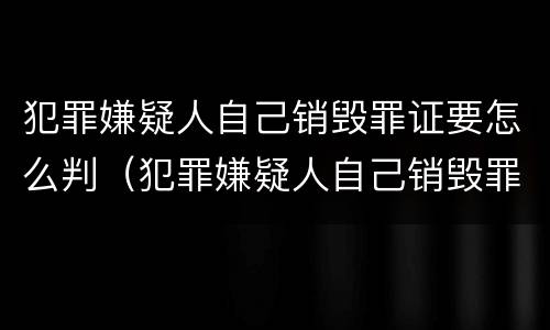 犯罪嫌疑人自己销毁罪证要怎么判（犯罪嫌疑人自己销毁罪证要怎么判刑）