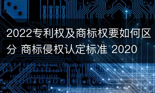 2022专利权及商标权要如何区分 商标侵权认定标准 2020