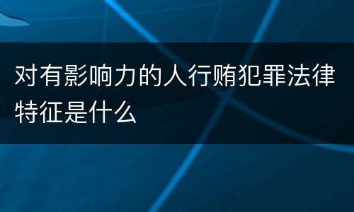 对有影响力的人行贿犯罪法律特征是什么
