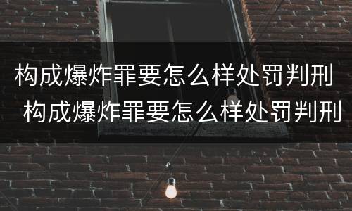 构成爆炸罪要怎么样处罚判刑 构成爆炸罪要怎么样处罚判刑的