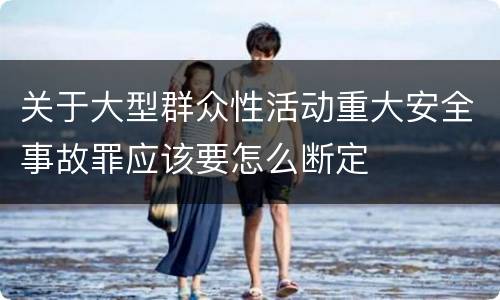 关于大型群众性活动重大安全事故罪应该要怎么断定