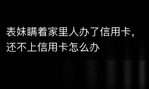 表妹瞒着家里人办了信用卡，还不上信用卡怎么办