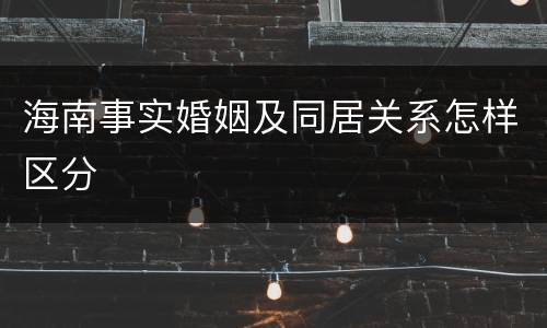 海南事实婚姻及同居关系怎样区分