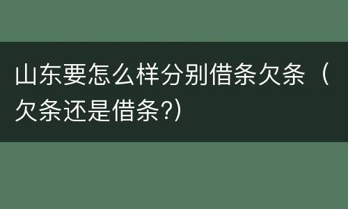 山东要怎么样分别借条欠条（欠条还是借条?）