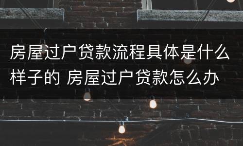 房屋过户贷款流程具体是什么样子的 房屋过户贷款怎么办