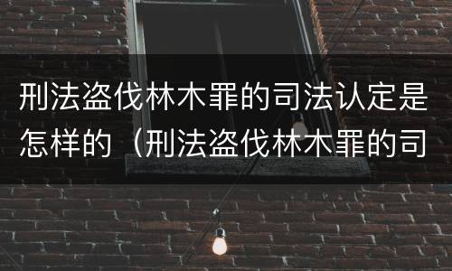 刑法盗伐林木罪的司法认定是怎样的（刑法盗伐林木罪的司法认定是怎样的程序）