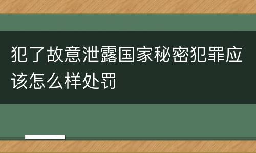 犯了故意泄露国家秘密犯罪应该怎么样处罚