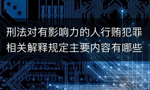 刑法对有影响力的人行贿犯罪相关解释规定主要内容有哪些