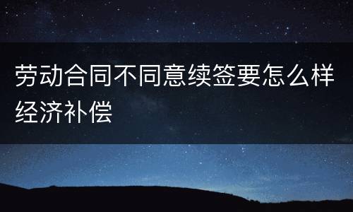 劳动合同不同意续签要怎么样经济补偿