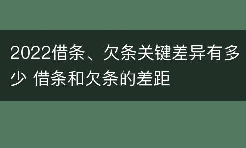 2022借条、欠条关键差异有多少 借条和欠条的差距