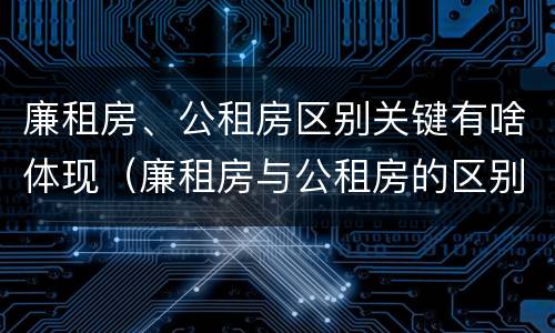廉租房、公租房区别关键有啥体现（廉租房与公租房的区别在哪里）