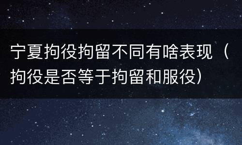 宁夏拘役拘留不同有啥表现（拘役是否等于拘留和服役）