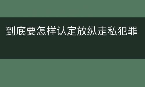 到底要怎样认定放纵走私犯罪