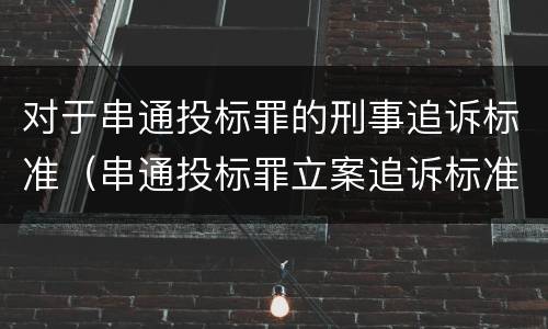 对于串通投标罪的刑事追诉标准（串通投标罪立案追诉标准）