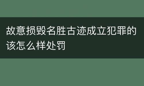 故意损毁名胜古迹成立犯罪的该怎么样处罚