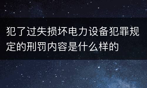 犯了过失损坏电力设备犯罪规定的刑罚内容是什么样的