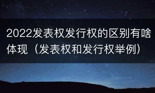 2022发表权发行权的区别有啥体现（发表权和发行权举例）
