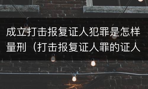 成立打击报复证人犯罪是怎样量刑（打击报复证人罪的证人范围）