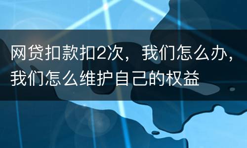网贷扣款扣2次，我们怎么办，我们怎么维护自己的权益